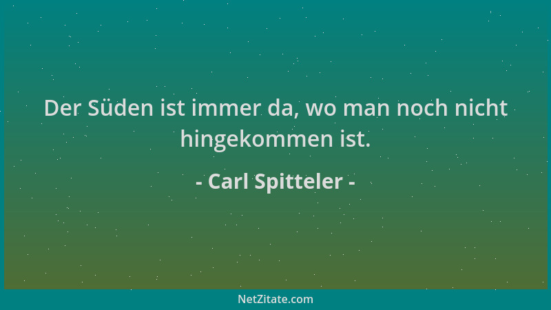 Carl Spitteler - Der Süden ist immer da, wo man noch nicht hingekommen ist....