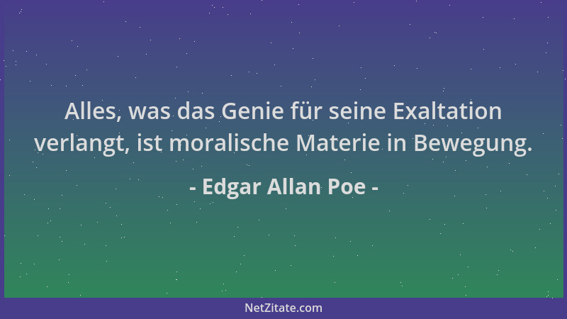 Edgar Allan Poe - Alles, was das Genie für seine Exaltation verlangt, ist moralische Materie in Bewegung....
