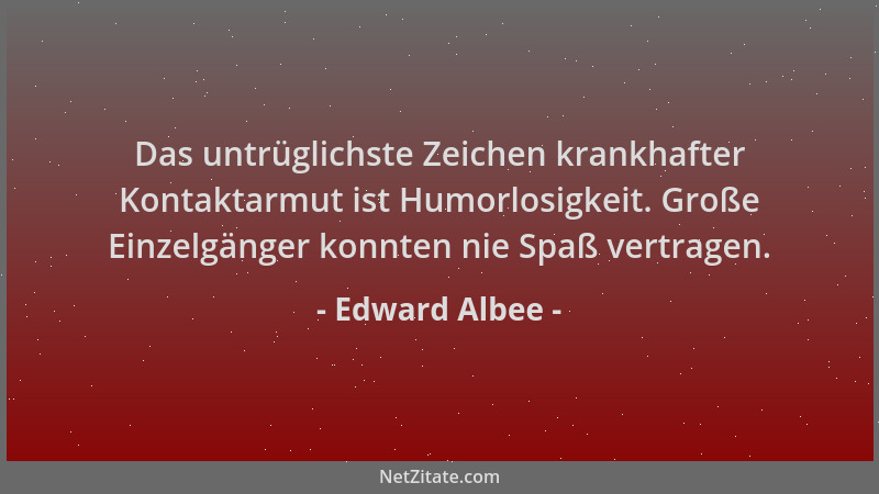 Edward Albee - Das untrüglichste Zeichen krankhafter Kontaktarmut ist Humorlosigkeit. Große Einzelgänger konnten nie Spaß v...