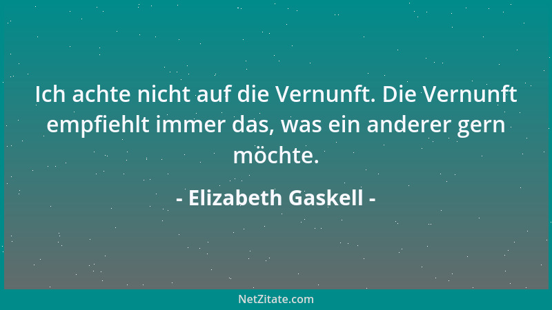 Elizabeth Gaskell - Ich achte nicht auf die Vernunft. Die Vernunft empfiehlt immer das, was ein anderer gern möchte....