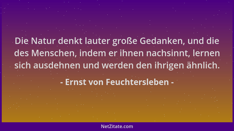 Ernst von Feuchtersleben - Die Natur denkt lauter große Gedanken, und die des Menschen, indem er ihnen nachsinnt, lernen si...