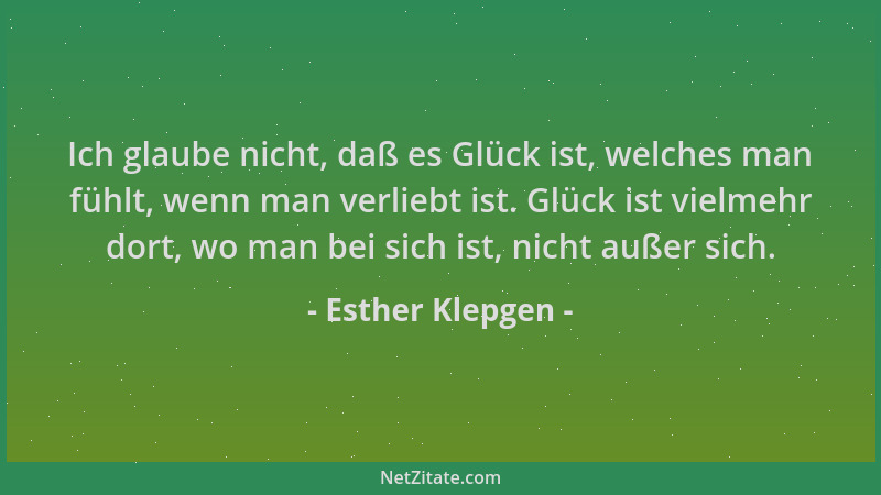 Esther Klepgen - Ich glaube nicht, daß es Glück ist, welches man fühlt, wenn man verliebt ist. Glück ist vielmehr dort, wo...