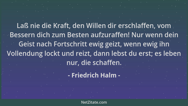 Friedrich Halm - Laß nie die Kraft, den Willen dir erschlaffen, vom Bessern dich zum Besten aufzuraffen! Nur wenn dein Geis...