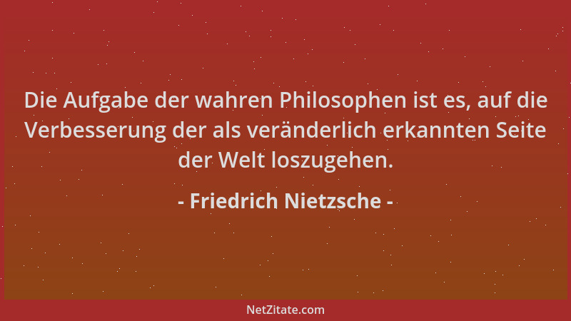Friedrich Nietzsche - Die Aufgabe der wahren Philosophen ist es, auf die Verbesserung der als veränderlich erkannten Seite...