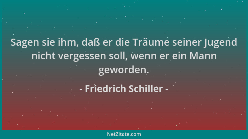 Friedrich Schiller - Sagen sie ihm, daß er die Träume seiner Jugend nicht vergessen soll, wenn er ein Mann geworden....