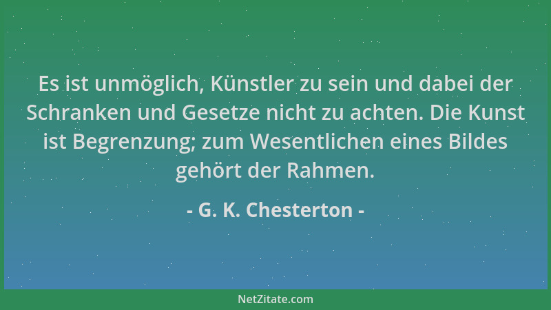 G. K. Chesterton - Es ist unmöglich, Künstler zu sein und dabei der Schranken und Gesetze nicht zu achten. Die Kunst ist Be...