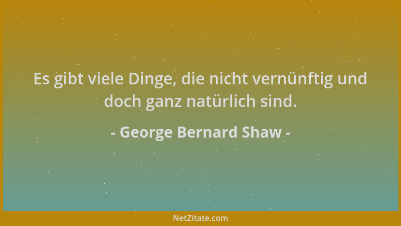 George Bernard Shaw - Es gibt viele Dinge, die nicht vernünftig und doch ganz natürlich sind....