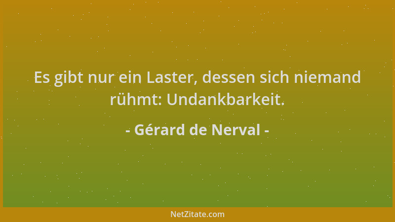 Gérard de Nerval - Es gibt nur ein Laster, dessen sich niemand rühmt: Undankbarkeit....