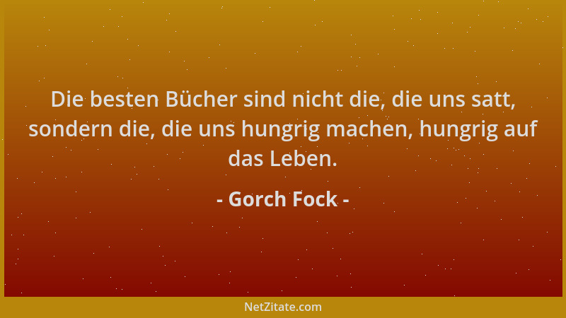Gorch Fock - Die besten Bücher sind nicht die, die uns satt, sondern die, die uns hungrig machen, hungrig auf das Leben....