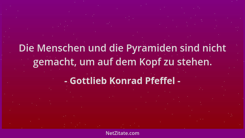 Gottlieb Konrad Pfeffel - Die Menschen und die Pyramiden sind nicht gemacht, um auf dem Kopf zu stehen....