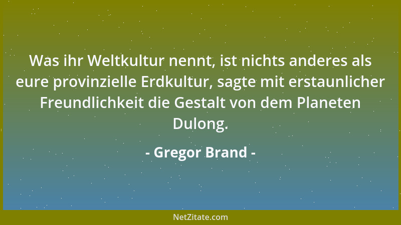 Gregor Brand - Was ihr Weltkultur nennt, ist nichts anderes als eure provinzielle Erdkultur, sagte mit erstaunlicher Freund...