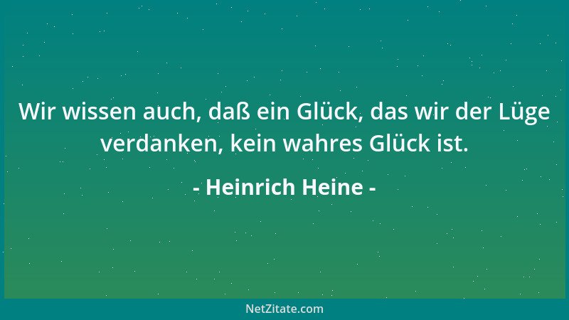 Heinrich Heine - Wir wissen auch, daß ein Glück, das wir der Lüge verdanken, kein wahres Glück ist....