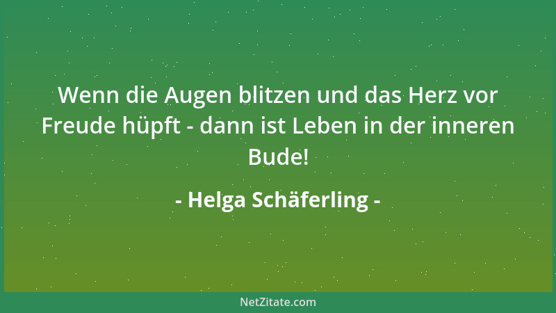Helga Schäferling - Wenn die Augen blitzen und das Herz vor Freude hüpft - dann ist Leben in der inneren Bude!...
