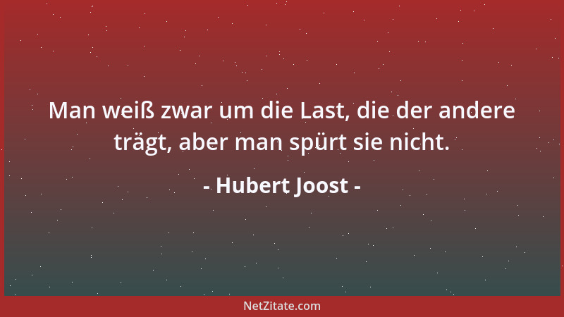 Hubert Joost - Man weiß zwar um die Last, die der andere trägt, aber man spürt sie nicht....