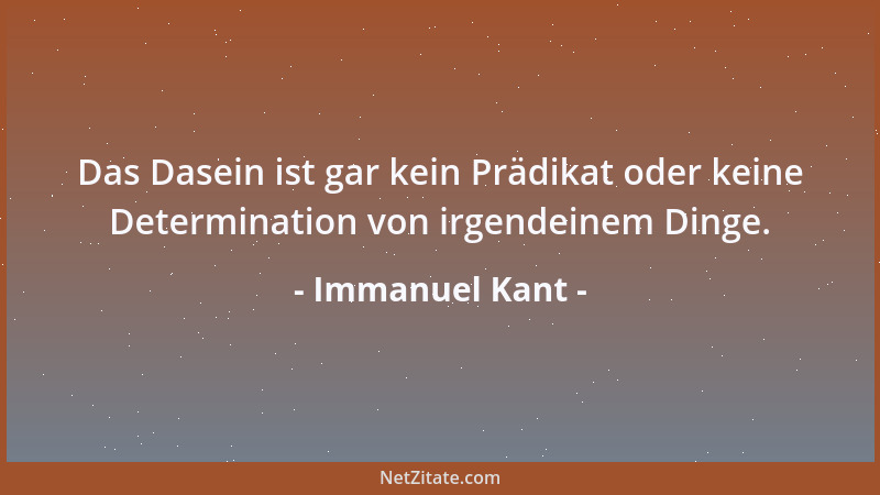 Immanuel Kant - Das Dasein ist gar kein Prädikat oder keine Determination von irgendeinem Dinge....