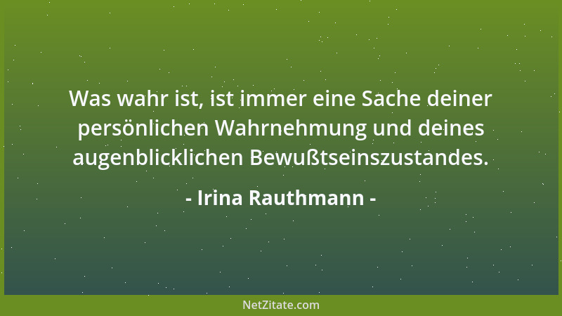 Irina Rauthmann - Was wahr ist, ist immer eine Sache deiner persönlichen Wahrnehmung und deines augenblicklichen Bewußtsein...