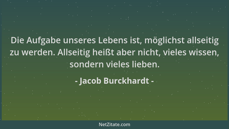 Jacob Burckhardt - Die Aufgabe unseres Lebens ist, möglichst allseitig zu werden. Allseitig heißt aber nicht, vieles wissen...