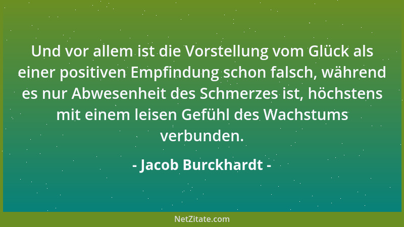 Jacob Burckhardt - Und vor allem ist die Vorstellung vom Glück als einer positiven Empfindung schon falsch, während es nur...