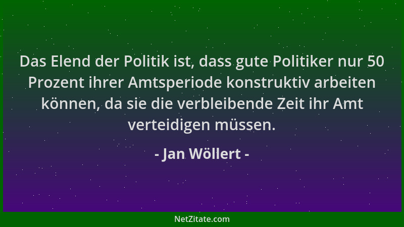 Jan Wöllert - Das Elend der Politik ist, dass gute Politiker nur 50 Prozent ihrer Amtsperiode konstruktiv arbeiten können,...