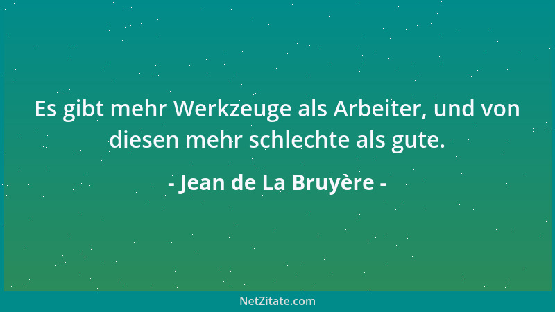 Jean de La Bruyère - Es gibt mehr Werkzeuge als Arbeiter, und von diesen mehr schlechte als gute....