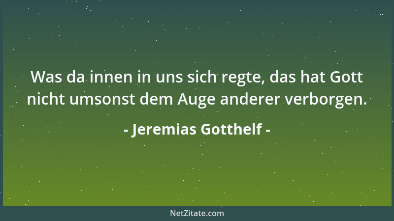 Jeremias Gotthelf - Was da innen in uns sich regte, das hat Gott nicht umsonst dem Auge anderer verborgen....
