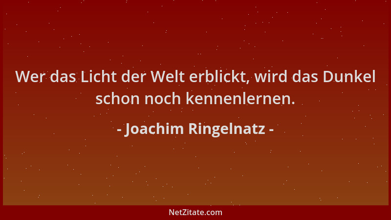 Joachim Ringelnatz - Wer das Licht der Welt erblickt, wird das Dunkel schon noch kennenlernen....