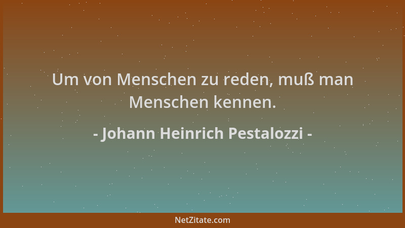 Johann Heinrich Pestalozzi - Um von Menschen zu reden, muß man Menschen kennen....