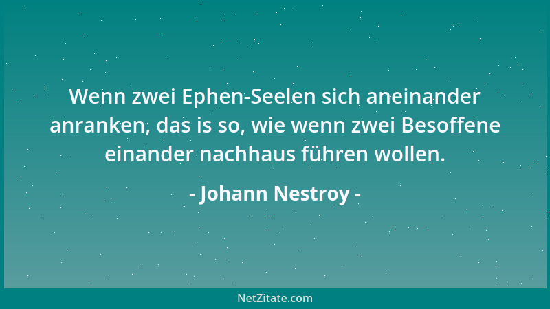 Johann Nestroy - Wenn zwei Ephen-Seelen sich aneinander anranken, das is so, wie wenn zwei Besoffene einander nachhaus führ...