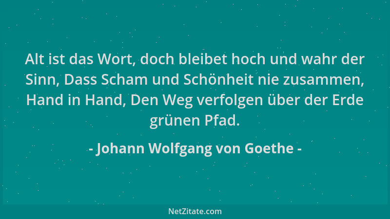 Johann Wolfgang von Goethe - Alt ist das Wort, doch bleibet hoch und wahr der Sinn, Dass Scham und Schönheit nie zusammen,...