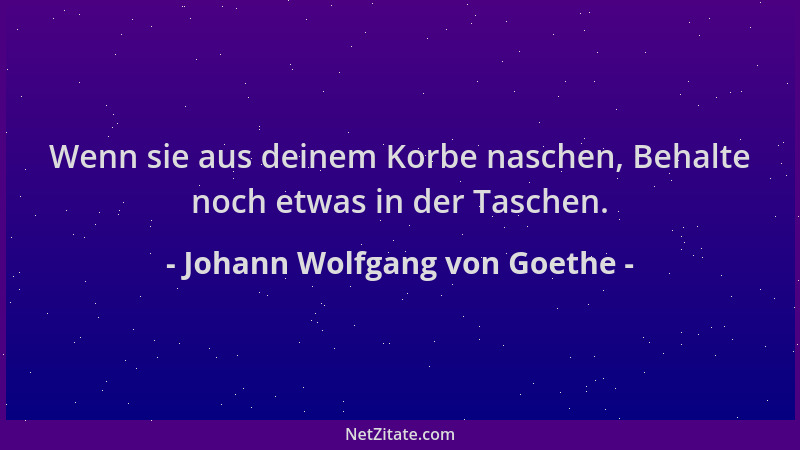 Johann Wolfgang von Goethe - Wenn sie aus deinem Korbe naschen, Behalte noch etwas in der Taschen....