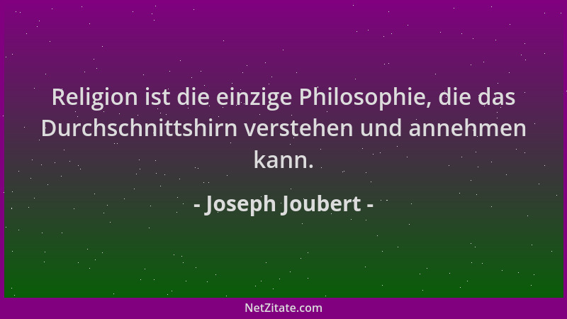 Joseph Joubert - Religion ist die einzige Philosophie, die das Durchschnittshirn verstehen und annehmen kann....
