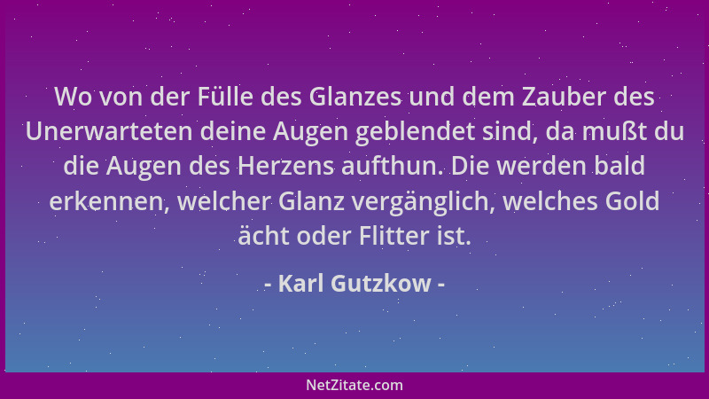 Karl Gutzkow - Wo von der Fülle des Glanzes und dem Zauber des Unerwarteten deine Augen geblendet sind, da mußt du die Auge...