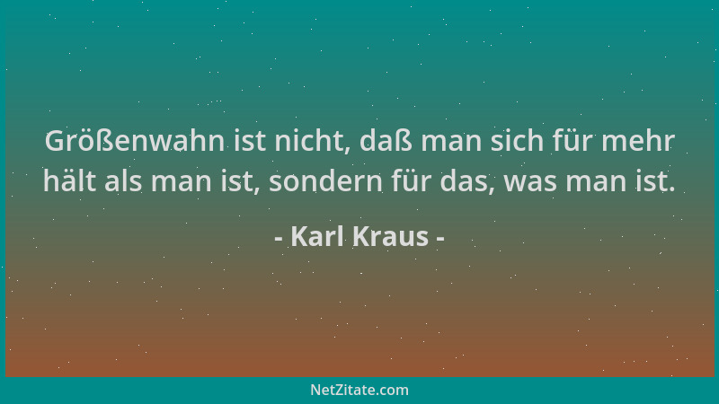Karl Kraus - Größenwahn ist nicht, daß man sich für mehr hält als man ist, sondern für das, was man ist....
