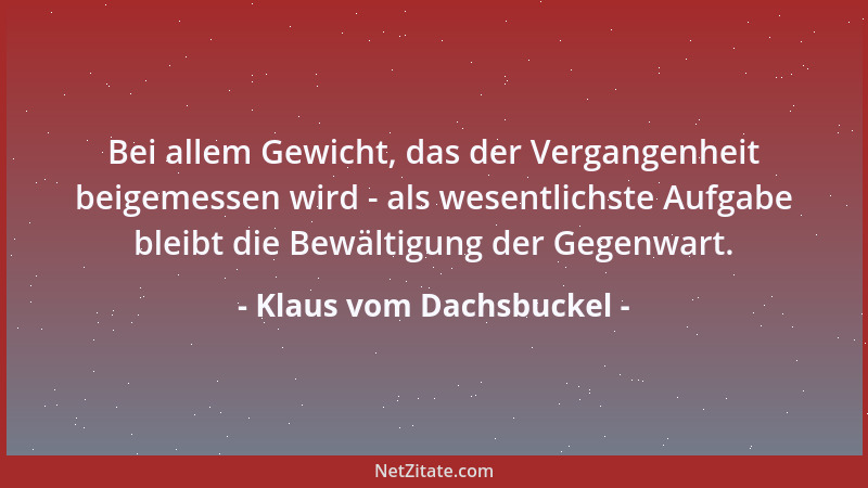 Klaus vom Dachsbuckel - Bei allem Gewicht, das der Vergangenheit beigemessen wird - als wesentlichste Aufgabe bleibt die Be...