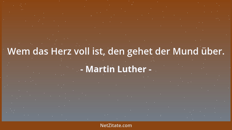 Martin Luther - Wem das Herz voll ist, den gehet der Mund über....