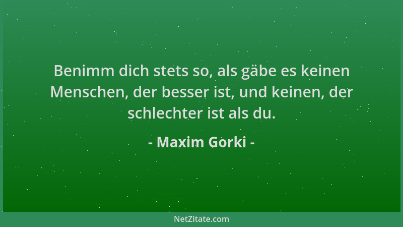 Maxim Gorki - Benimm dich stets so, als gäbe es keinen Menschen, der besser ist, und keinen, der schlechter ist als du....