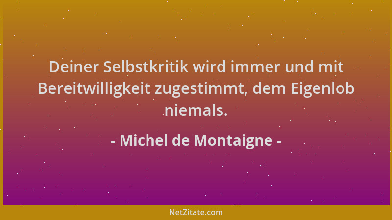 Michel de Montaigne - Deiner Selbstkritik wird immer und mit Bereitwilligkeit zugestimmt, dem Eigenlob niemals....