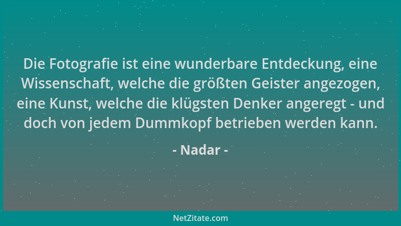 Nadar - Die Fotografie ist eine wunderbare Entdeckung, eine Wissenschaft, welche die größten Geister angezogen, eine Kunst,...