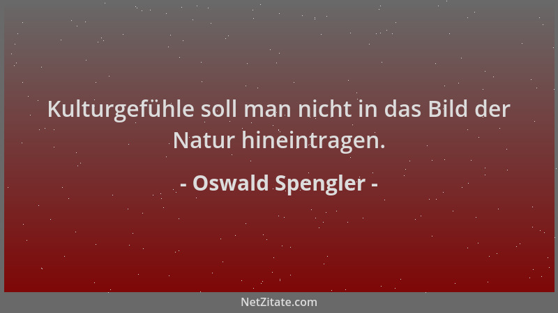 Oswald Spengler - Kulturgefühle soll man nicht in das Bild der Natur hineintragen....