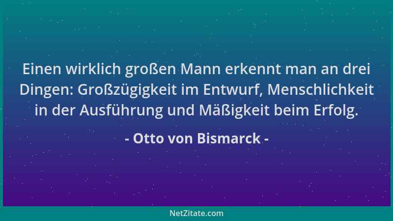 Otto von Bismarck - Einen wirklich großen Mann erkennt man an drei Dingen: Großzügigkeit im Entwurf, Menschlichkeit in der...