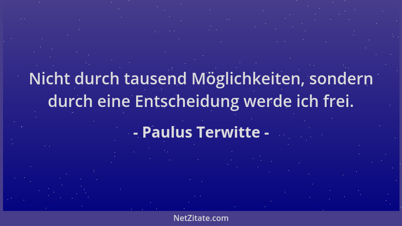 Paulus Terwitte - Nicht durch tausend Möglichkeiten, sondern durch eine Entscheidung werde ich frei....