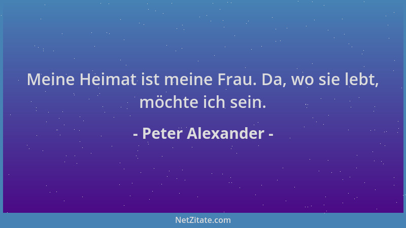 Peter Alexander - Meine Heimat ist meine Frau. Da, wo sie lebt, möchte ich sein....