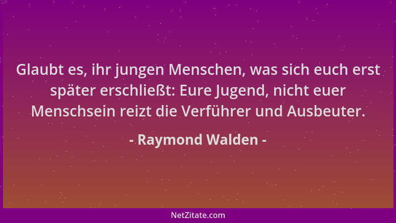 Raymond Walden - Glaubt es, ihr jungen Menschen, was sich euch erst später erschließt: Eure Jugend, nicht euer Menschsein r...