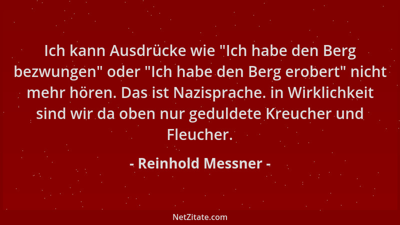 Reinhold Messner - Ich kann Ausdrücke wie  "Ich habe den Berg bezwungen " oder  "Ich habe den Berg erobert " nicht mehr hören....