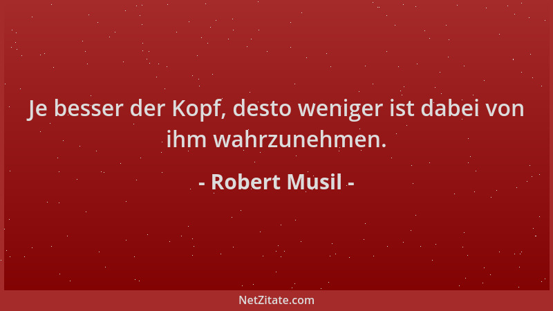 Robert Musil - Je besser der Kopf, desto weniger ist dabei von ihm wahrzunehmen....