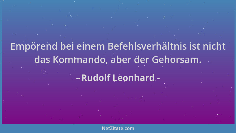 Rudolf Leonhard - Empörend bei einem Befehlsverhältnis ist nicht das Kommando, aber der Gehorsam....