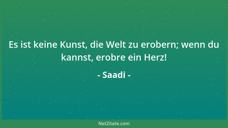 Saadi - Es ist keine Kunst, die Welt zu erobern; wenn du kannst, erobre ein Herz!...