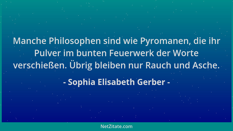 Sophia Elisabeth Gerber - Manche Philosophen sind wie Pyromanen, die ihr Pulver im bunten Feuerwerk der Worte verschießen....
