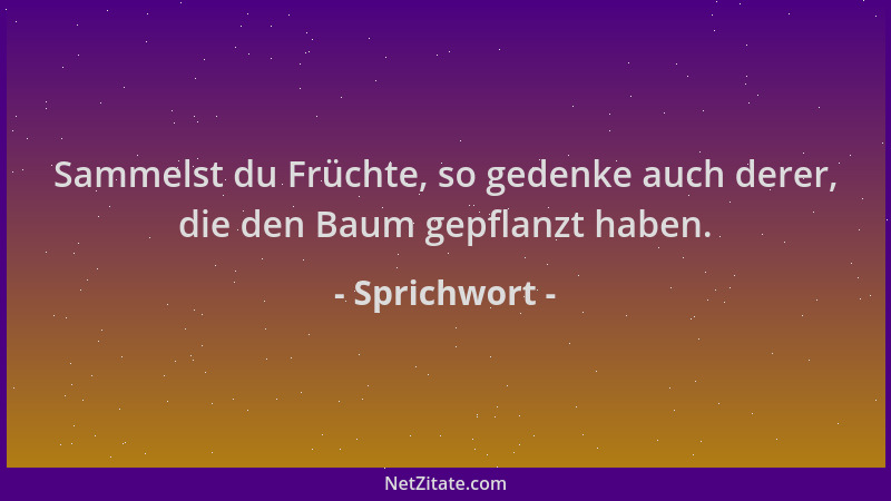Sprichwort - Sammelst du Früchte, so gedenke auch derer, die den Baum gepflanzt haben....