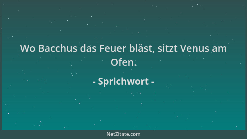 Sprichwort - Wo Bacchus das Feuer bläst, sitzt Venus am Ofen....